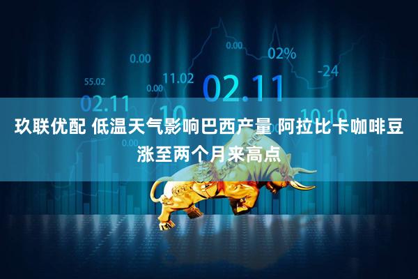 玖联优配 低温天气影响巴西产量 阿拉比卡咖啡豆涨至两个月来高点