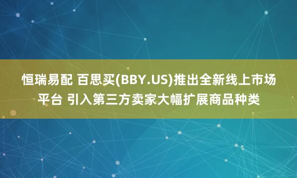 恒瑞易配 百思买(BBY.US)推出全新线上市场平台 引入第三方卖家大幅扩展商品种类