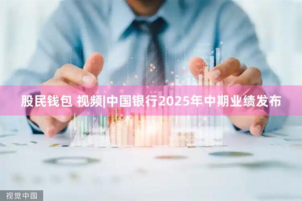股民钱包 视频|中国银行2025年中期业绩发布