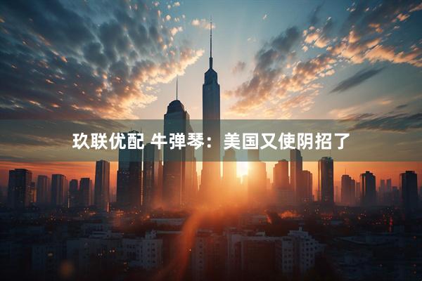 玖联优配 牛弹琴：美国又使阴招了