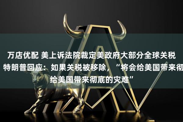 万店优配 美上诉法院裁定美政府大部分全球关税政策非法！特朗普回应：如果关税被移除，“将会给美国带来彻底的灾难”