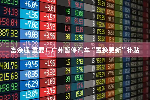 富余通 重要！广州暂停汽车“置换更新”补贴