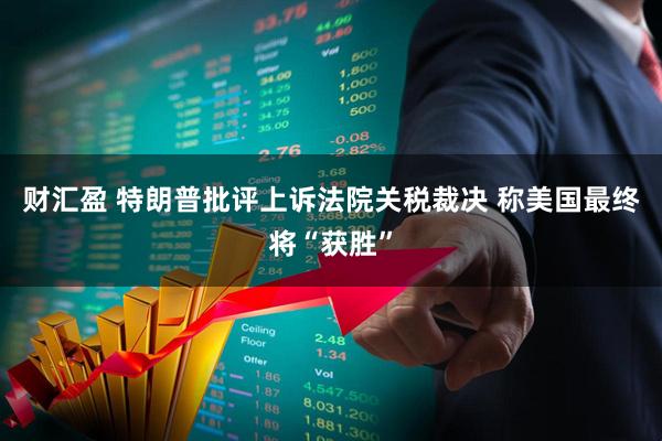 财汇盈 特朗普批评上诉法院关税裁决 称美国最终将“获胜”
