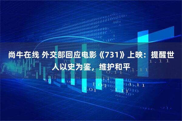 尚牛在线 外交部回应电影《731》上映：提醒世人以史为鉴，维护和平