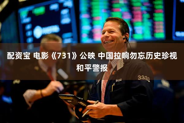 配资宝 电影《731》公映 中国拉响勿忘历史珍视和平警报