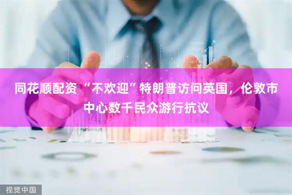 同花顺配资 “不欢迎”特朗普访问英国，伦敦市中心数千民众游行抗议