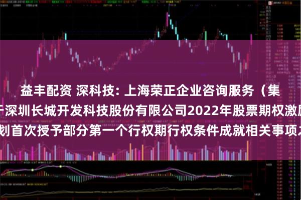 益丰配资 深科技: 上海荣正企业咨询服务（集团）股份有限公司关于深圳长城开发科技股份有限公司2022年股票期权激励计划首次授予部分第一个行权期行权条件成就相关事项之独立财务顾问报告内容摘要
