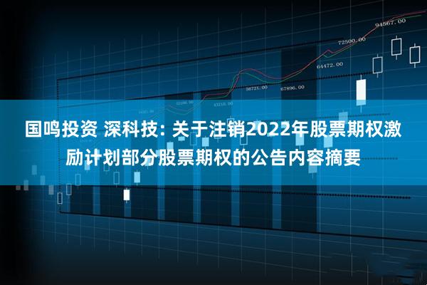 国鸣投资 深科技: 关于注销2022年股票期权激励计划部分股票期权的公告内容摘要