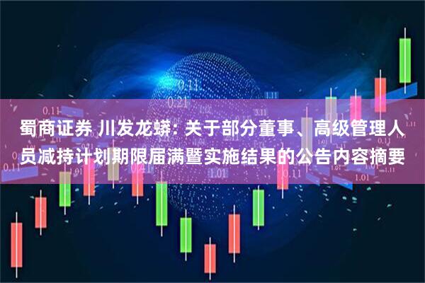 蜀商证券 川发龙蟒: 关于部分董事、高级管理人员减持计划期限届满暨实施结果的公告内容摘要