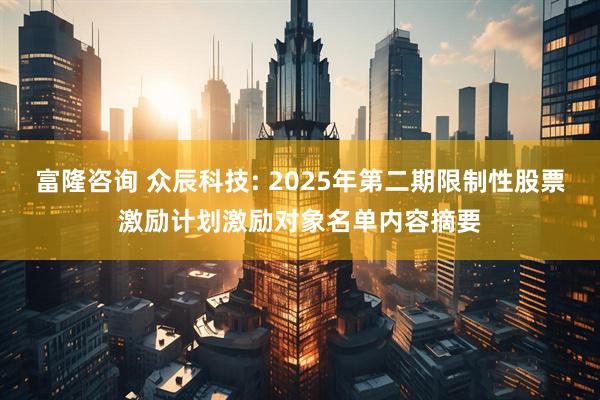 富隆咨询 众辰科技: 2025年第二期限制性股票激励计划激励对象名单内容摘要