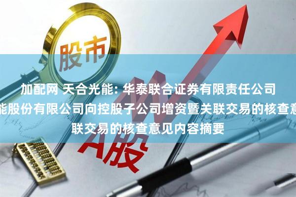 加配网 天合光能: 华泰联合证券有限责任公司关于天合光能股份有限公司向控股子公司增资暨关联交易的核查意见内容摘要