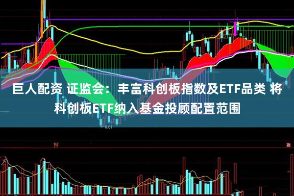 巨人配资 证监会：丰富科创板指数及ETF品类 将科创板ETF纳入基金投顾配置范围