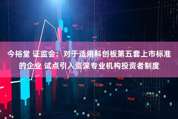 今裕堂 证监会：对于适用科创板第五套上市标准的企业 试点引入资深专业机构投资者制度
