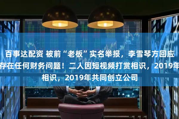 百事达配资 被前“老板”实名举报，李雪琴方回应：法院见！不存在任何财务问题！二人因短视频打赏相识，2019年共同创立公司