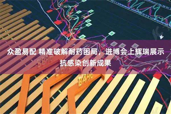 众盈易配 精准破解耐药困局，进博会上辉瑞展示抗感染创新成果