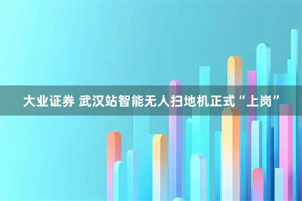 大业证券 武汉站智能无人扫地机正式“上岗”