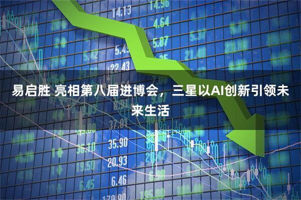 易启胜 亮相第八届进博会，三星以AI创新引领未来生活