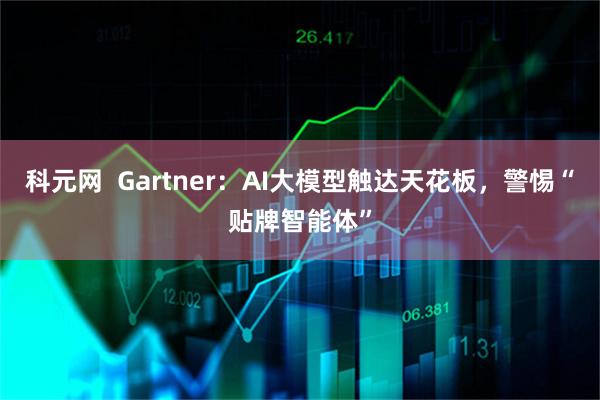 科元网 Gartner:AI大模型触达天花板,警惕“贴牌智能体”