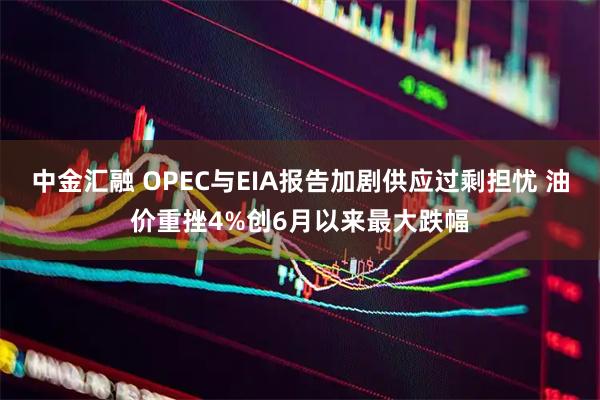 中金汇融 OPEC与EIA报告加剧供应过剩担忧 油价重挫4%创6月以来最大跌幅