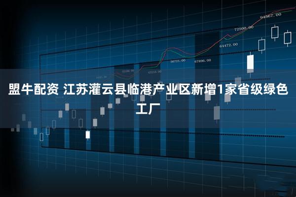 盟牛配资 江苏灌云县临港产业区新增1家省级绿色工厂