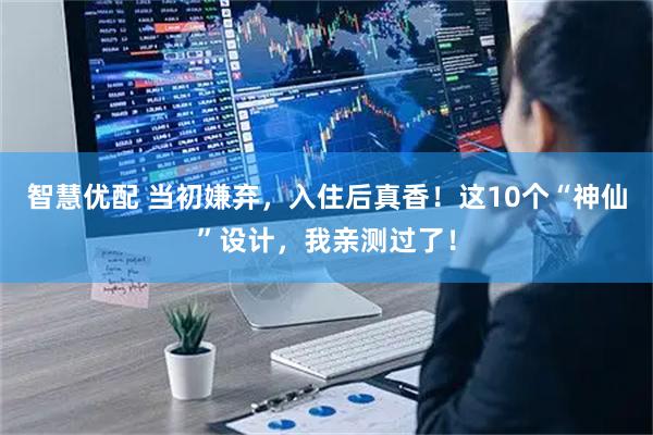 智慧优配 当初嫌弃，入住后真香！这10个“神仙”设计，我亲测过了！