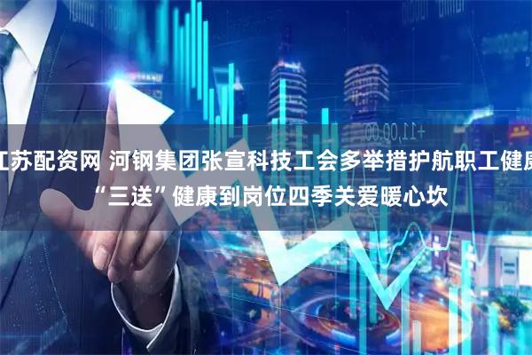 江苏配资网 河钢集团张宣科技工会多举措护航职工健康 “三送”健康到岗位四季关爱暖心坎