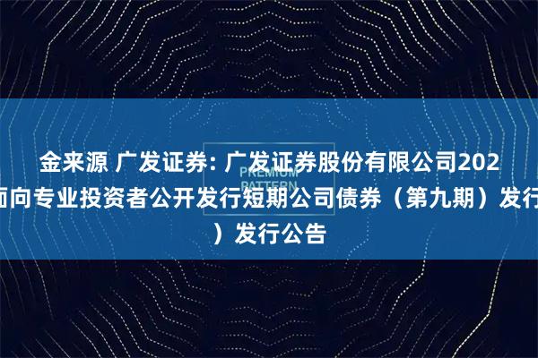 金来源 广发证券: 广发证券股份有限公司2025年面向专业投资者公开发行短期公司债券（第九期）发行公告
