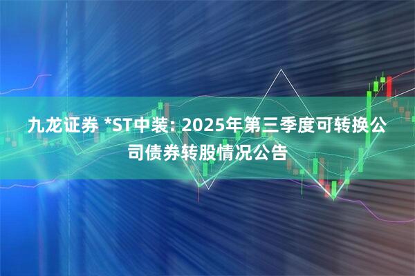 九龙证券 *ST中装: 2025年第三季度可转换公司债券转股情况公告