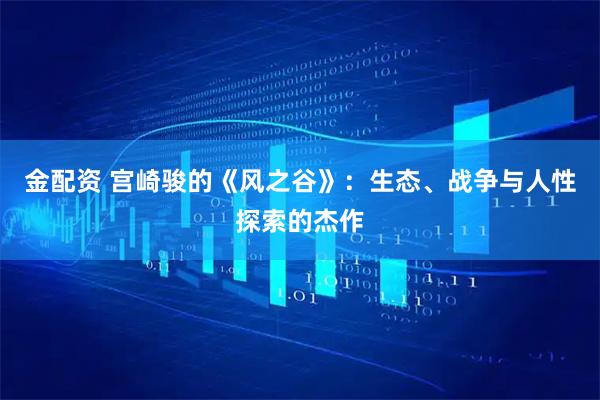 金配资 宫崎骏的《风之谷》：生态、战争与人性探索的杰作