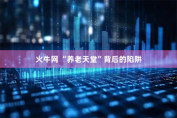 火牛网 “养老天堂”背后的陷阱