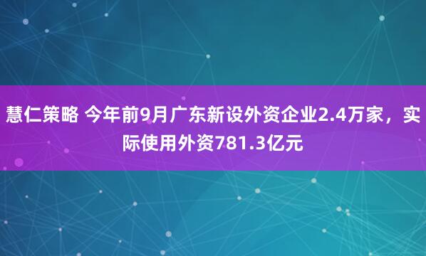 慧仁策略 今年前9月广东新设外资企业2.4万家，实际使用外资781.3亿元
