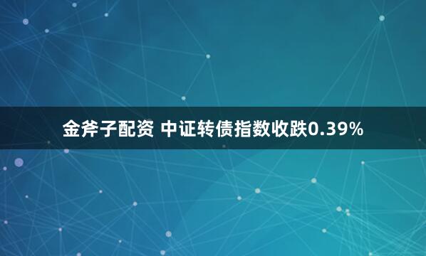 金斧子配资 中证转债指数收跌0.39%