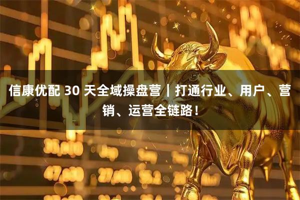 信康优配 30 天全域操盘营｜打通行业、用户、营销、运营全链路！