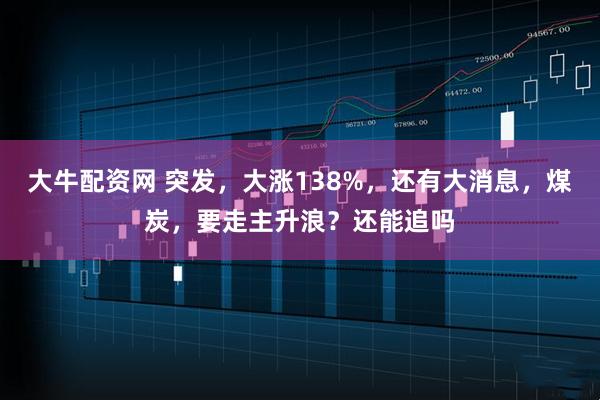 大牛配资网 突发,大涨138%,还有大消息,煤炭,要走主升浪?还能追吗
