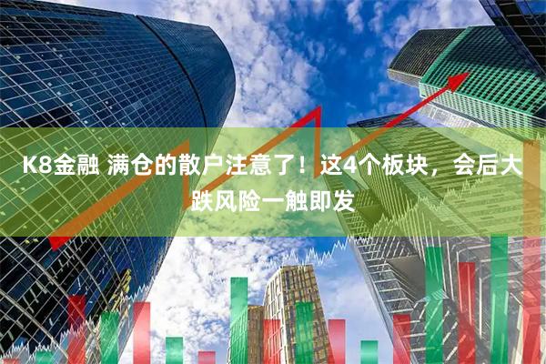 K8金融 满仓的散户注意了!这4个板块,会后大跌风险一触即发