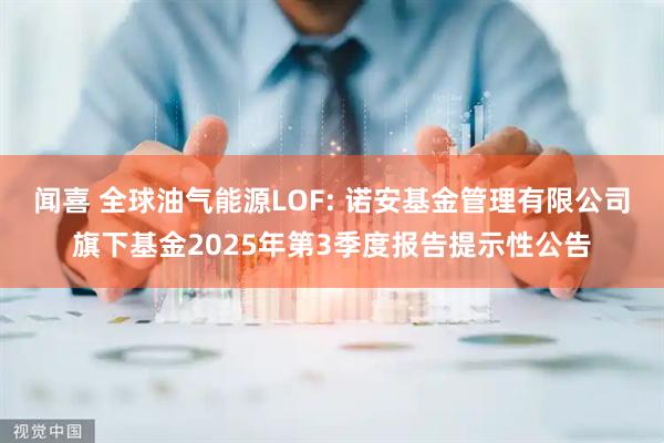 闻喜 全球油气能源LOF: 诺安基金管理有限公司旗下基金2025年第3季度报告提示性公告