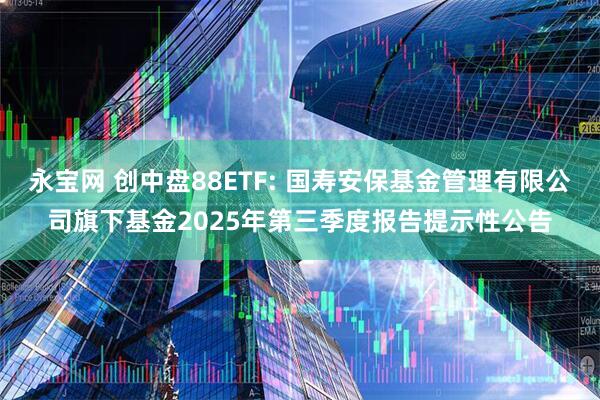 永宝网 创中盘88ETF: 国寿安保基金管理有限公司旗下基金2025年第三季度报告提示性公告