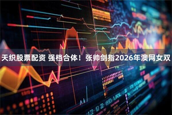 天织股票配资 强档合体!张帅剑指2026年澳网女双