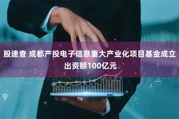 股速查 成都产投电子信息重大产业化项目基金成立 出资额100亿元