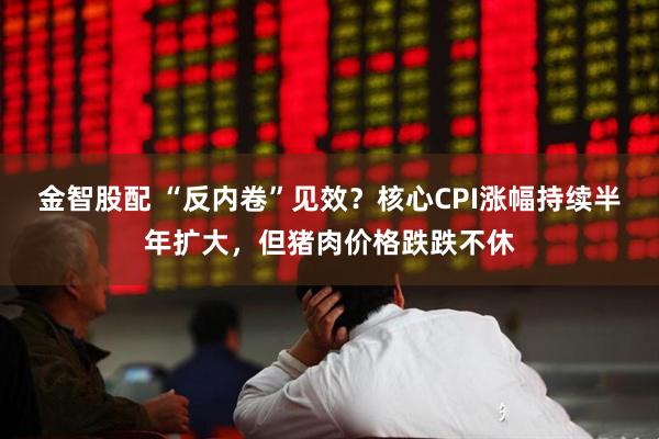金智股配 “反内卷”见效？核心CPI涨幅持续半年扩大，但猪肉价格跌跌不休
