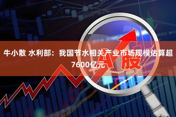 牛小散 水利部：我国节水相关产业市场规模估算超7600亿元