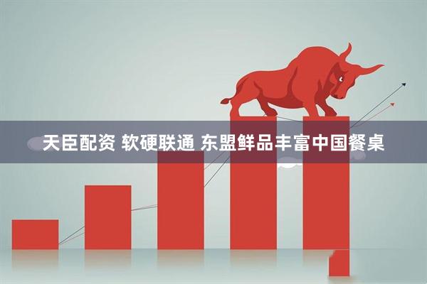 天臣配资 软硬联通 东盟鲜品丰富中国餐桌