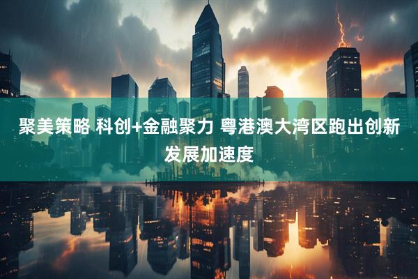 聚美策略 科创+金融聚力 粤港澳大湾区跑出创新发展加速度