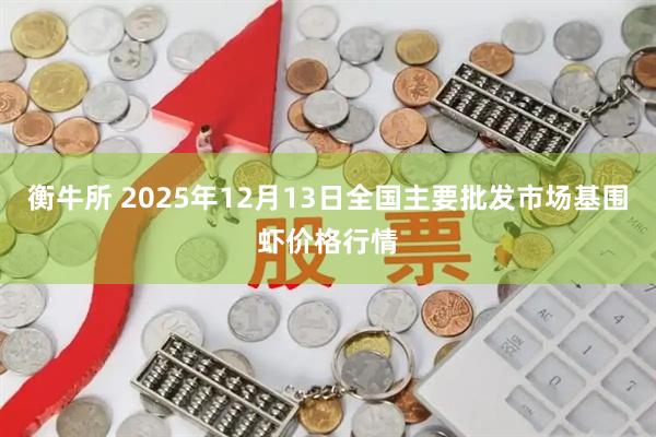 衡牛所 2025年12月13日全国主要批发市场基围虾价格行情