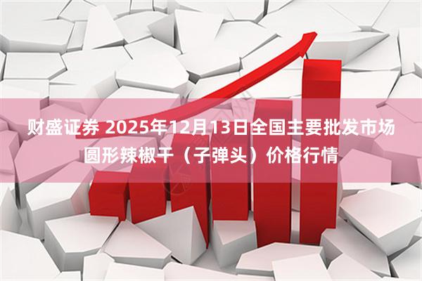 财盛证券 2025年12月13日全国主要批发市场圆形辣椒干（子弹头）价格行情