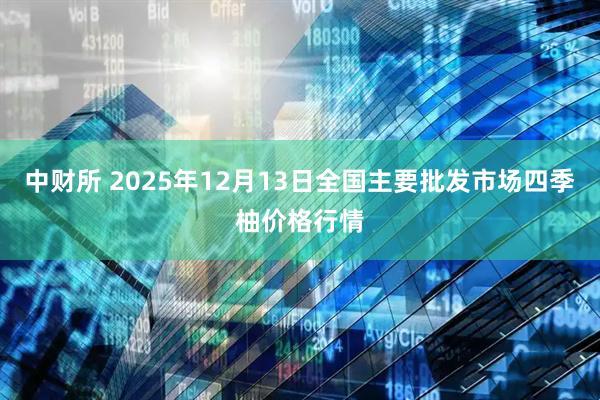 中财所 2025年12月13日全国主要批发市场四季柚价格行情