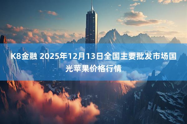 K8金融 2025年12月13日全国主要批发市场国光苹果价格行情