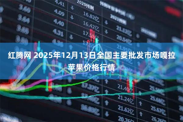 红腾网 2025年12月13日全国主要批发市场嘎拉苹果价格行情
