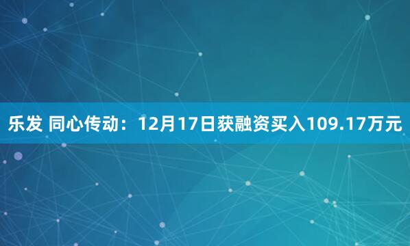 乐发 同心传动:12月17日获融资买入109.17万元
