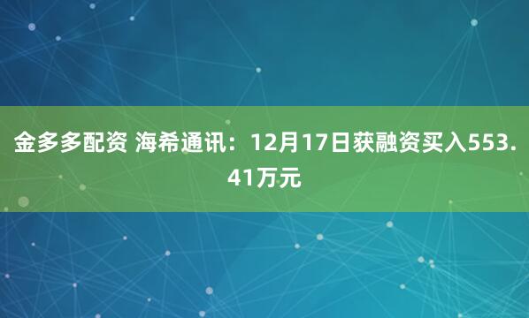 金多多配资 海希通讯:12月17日获融资买入553.41万元